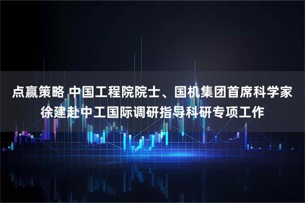 点赢策略 中国工程院院士、国机集团首席科学家徐建赴中工国际调研指导科研专项工作