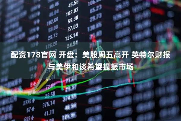 配资178官网 开盘：美股周五高开 英特尔财报与美伊和谈希望提振市场