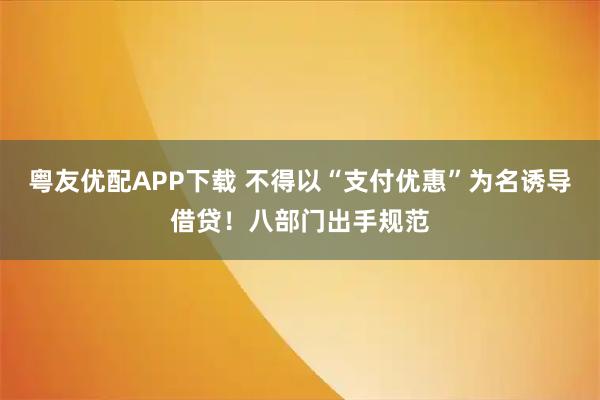 粤友优配APP下载 不得以“支付优惠”为名诱导借贷！八部门出手规范