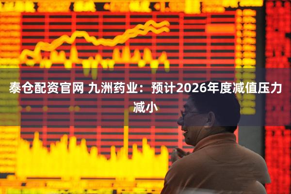 泰仓配资官网 九洲药业：预计2026年度减值压力减小
