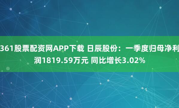 361股票配资网APP下载 日辰股份：一季度归母净利润1819.59万元 同比增长3.02%