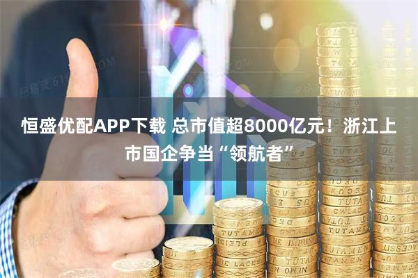恒盛优配APP下载 总市值超8000亿元！浙江上市国企争当“领航者”