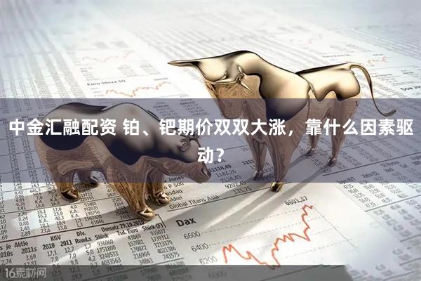 中金汇融配资 铂、钯期价双双大涨，靠什么因素驱动？