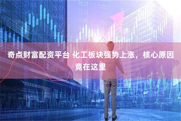 奇点财富配资平台 化工板块强势上涨，核心原因竟在这里