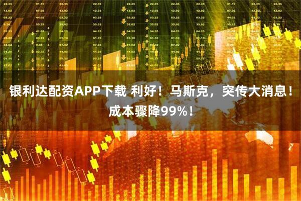 银利达配资APP下载 利好！马斯克，突传大消息！成本骤降99%！