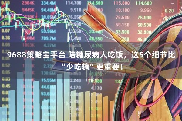 9688策略宝平台 陪糖尿病人吃饭，这5个细节比“少吃糖”更重要！