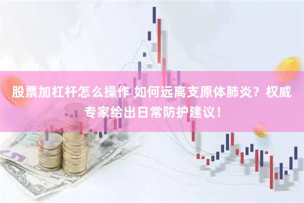 股票加杠杆怎么操作 如何远离支原体肺炎？权威专家给出日常防护建议！
