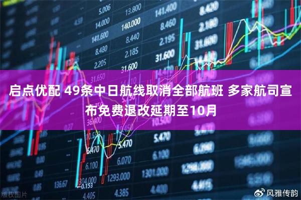 启点优配 49条中日航线取消全部航班 多家航司宣布免费退改延期至10月