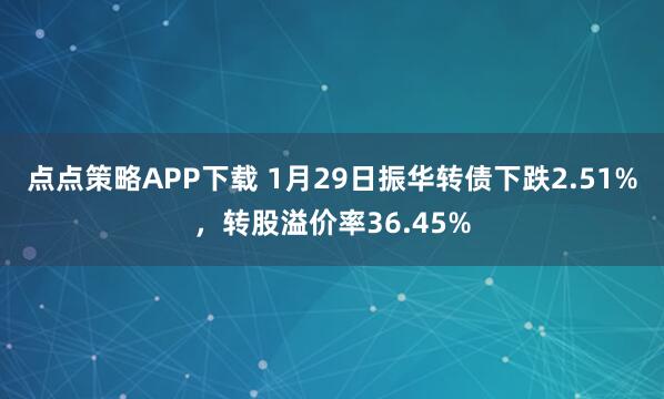 点点策略APP下载 1月29日振华转债下跌2.51%，转股溢价率36.45%