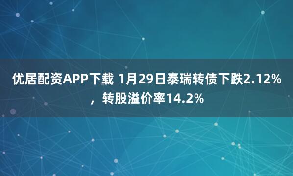 优居配资APP下载 1月29日泰瑞转债下跌2.12%，转股溢价率14.2%