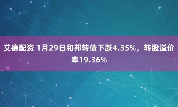艾德配资 1月29日和邦转债下跌4.35%，转股溢价率19.36%