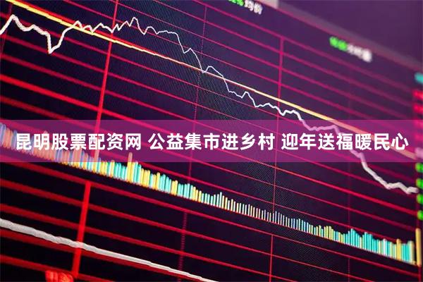 昆明股票配资网 公益集市进乡村 迎年送福暖民心