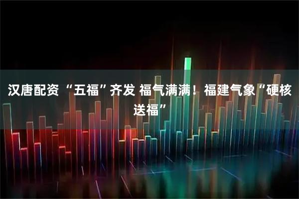 汉唐配资 “五福”齐发 福气满满！福建气象“硬核送福”