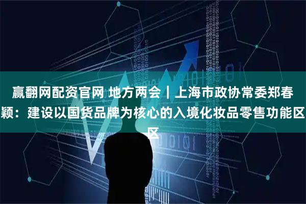 赢翻网配资官网 地方两会｜上海市政协常委郑春颖：建设以国货品牌为核心的入境化妆品零售功能区