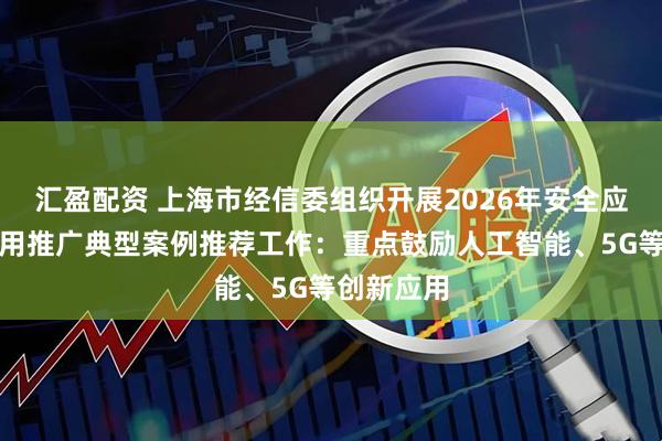 汇盈配资 上海市经信委组织开展2026年安全应急装备应用推广典型案例推荐工作：重点鼓励人工智能、5G等创新应用
