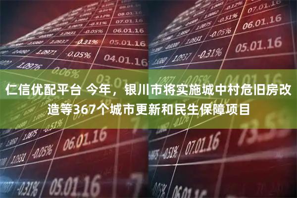 仁信优配平台 今年，银川市将实施城中村危旧房改造等367个城市更新和民生保障项目