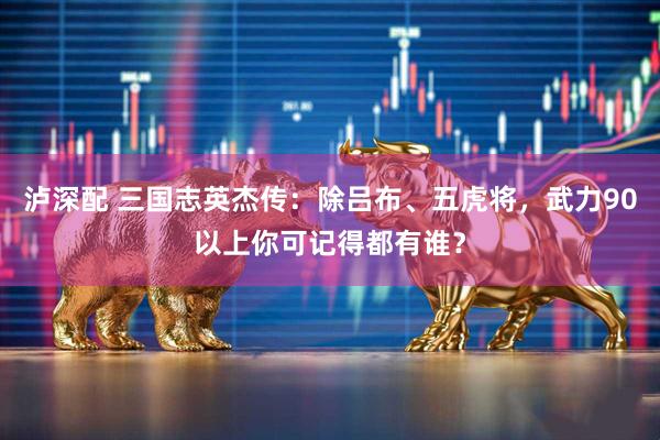 泸深配 三国志英杰传：除吕布、五虎将，武力90以上你可记得都有谁？