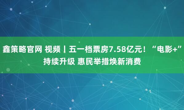 鑫策略官网 视频丨五一档票房7.58亿元！“电影+”持续升级 惠民举措焕新消费
