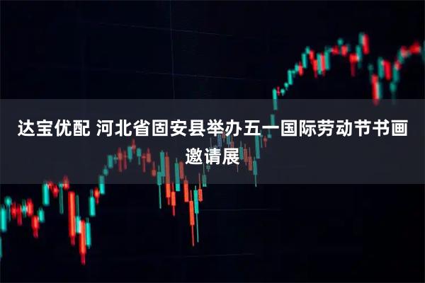 达宝优配 河北省固安县举办五一国际劳动节书画邀请展