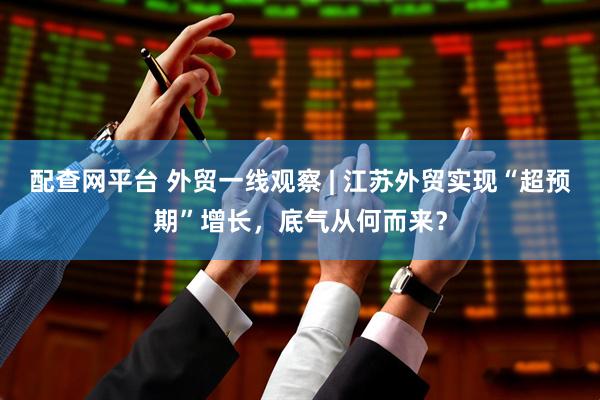 配查网平台 外贸一线观察 | 江苏外贸实现“超预期”增长，底气从何而来？