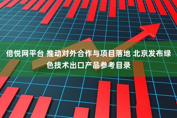 倍悦网平台 推动对外合作与项目落地 北京发布绿色技术出口产品参考目录