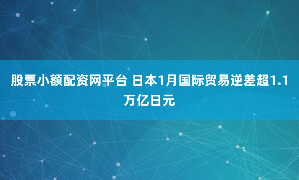 股票小额配资网平台 日本1月国际贸易逆差超1.1万亿日元