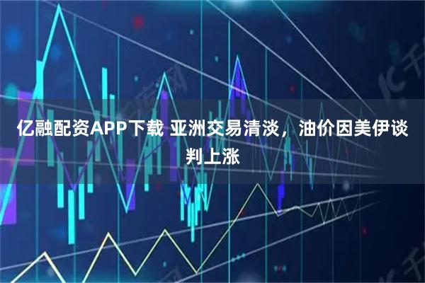亿融配资APP下载 亚洲交易清淡，油价因美伊谈判上涨