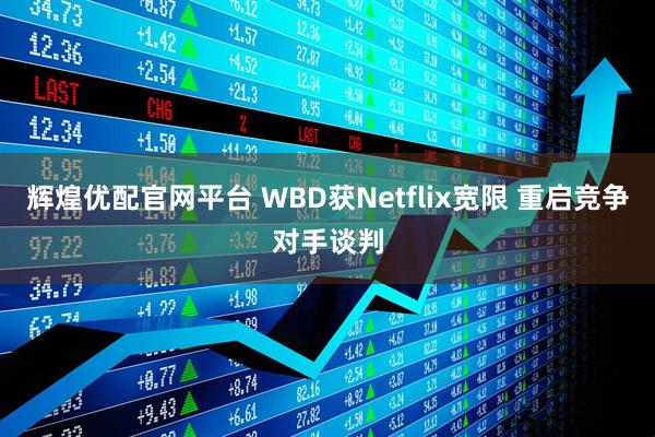 辉煌优配官网平台 WBD获Netflix宽限 重启竞争对手谈判